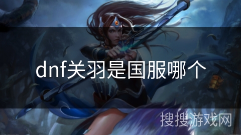 dnf关羽是国服哪个 dnf关羽是国服哪个