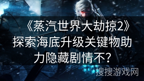 《蒸汽世界大劫掠2》探索海底升级关键物助力隐藏剧情不? 《蒸汽世界大劫掠2》探索海底升级关键物助力隐藏剧情不?