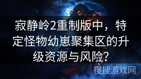 寂静岭2重制版中，特定怪物幼崽聚集区的升级资源与风险？