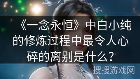 《一念永恒》中白小纯的修炼过程中最令人心碎的离别是什么？