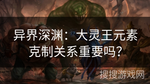 异界深渊：大灵王元素克制关系重要吗？