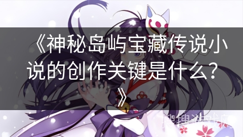 《神秘岛屿宝藏传说小说的创作关键是什么？》