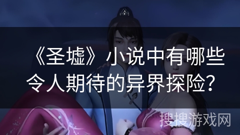 《圣墟》小说中有哪些令人期待的异界探险？