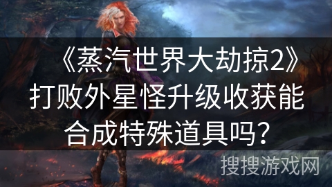 《蒸汽世界大劫掠2》打败外星怪升级收获能合成特殊道具吗？
