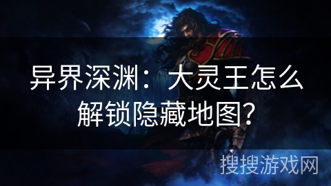 异界深渊：大灵王怎么解锁隐藏地图？
