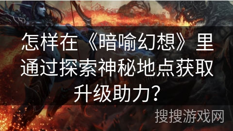 怎样在《暗喻幻想》里通过探索神秘地点获取升级助力？