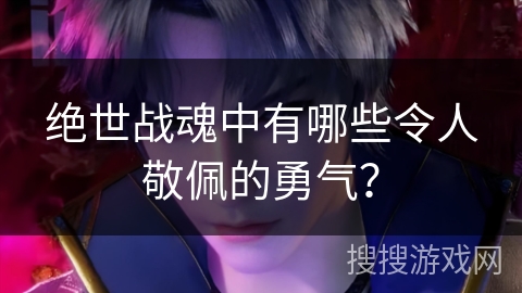 绝世战魂中有哪些令人敬佩的勇气?