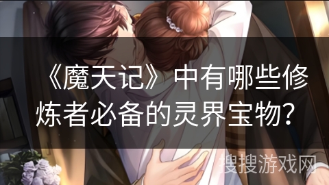 《魔天记》中有哪些修炼者必备的灵界宝物?