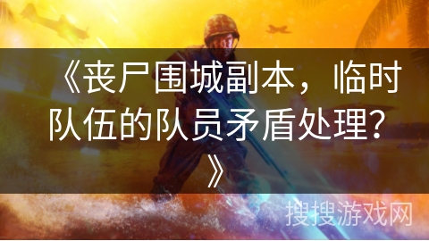 《丧尸围城副本，临时队伍的队员矛盾处理？》