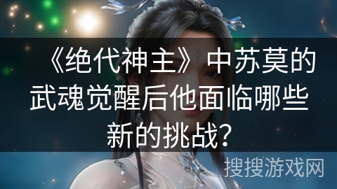 《绝代神主》中苏莫的武魂觉醒后他面临哪些新的挑战?