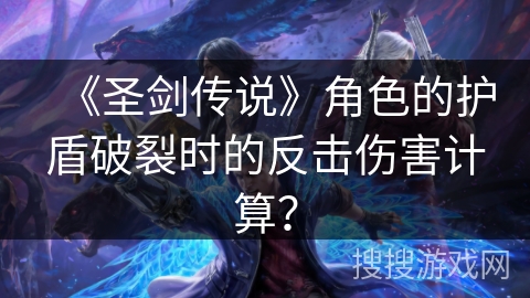 《圣剑传说》角色的护盾破裂时的反击伤害计算? 《圣剑传说》角色的护盾破裂时的反击伤害计算?