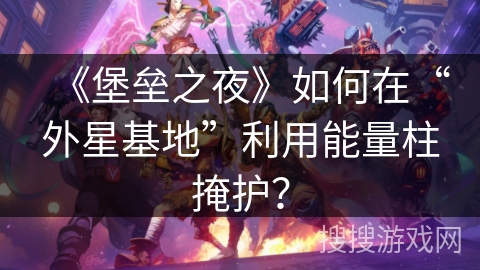 《堡垒之夜》如何在“外星基地”利用能量柱掩护? 《堡垒之夜》如何在“外星基地”利用能量柱掩护?