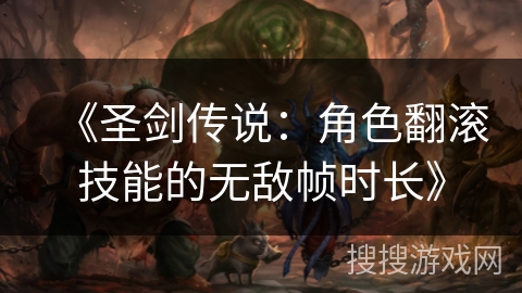 《圣剑传说：角色翻滚技能的无敌帧时长》