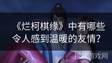 《烂柯棋缘》中有哪些令人感到温暖的友情?