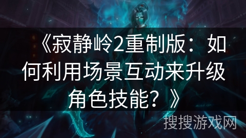 《寂静岭2重制版:如何利用场景互动来升级角色技能?》 《寂静岭2重制版:如何利用场景互动来升级角色技能?》