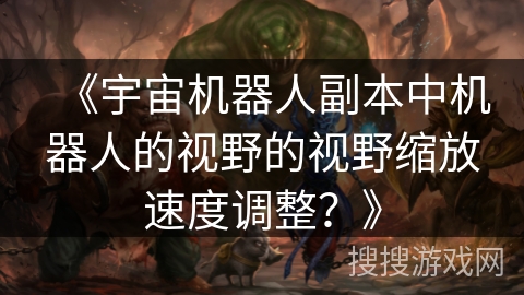 《宇宙机器人副本中机器人的视野的视野缩放速度调整？》