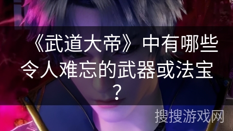 《武道大帝》中有哪些令人难忘的武器或法宝?