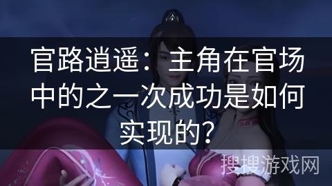 官路逍遥:主角在官场中的之一次成功是如何实现的?