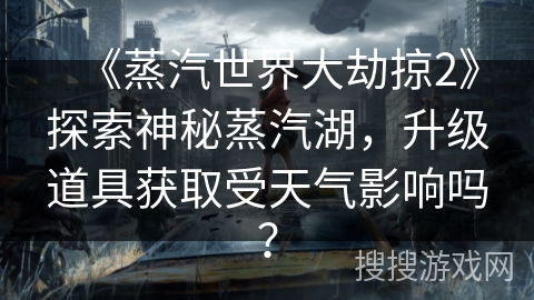 《蒸汽世界大劫掠2》探索神秘蒸汽湖,升级道具获取受天气影响吗? 《蒸汽世界大劫掠2》探索神秘蒸汽湖,升级道具获取受天气影响吗?