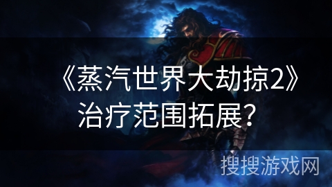 《蒸汽世界大劫掠2》治疗范围拓展? 《蒸汽世界大劫掠2》治疗范围拓展?