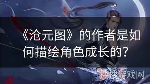 《沧元图》的作者是如何描绘角色成长的?