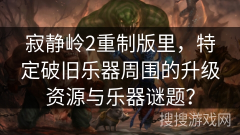 寂静岭2重制版里,特定破旧乐器周围的升级资源与乐器谜题? 寂静岭2重制版里,特定破旧乐器周围的升级资源与乐器谜题?