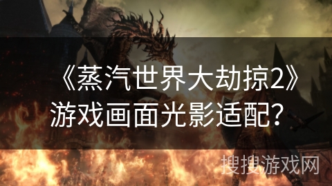 《蒸汽世界大劫掠2》游戏画面光影适配？