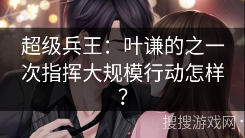 超级兵王：叶谦的之一次指挥大规模行动怎样？