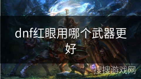 dnf红眼用哪个武器更好 dnf红眼用哪个武器更好