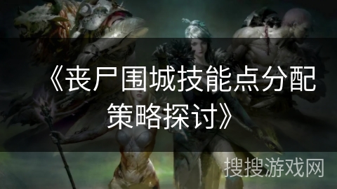 《丧尸围城技能点分配策略探讨》