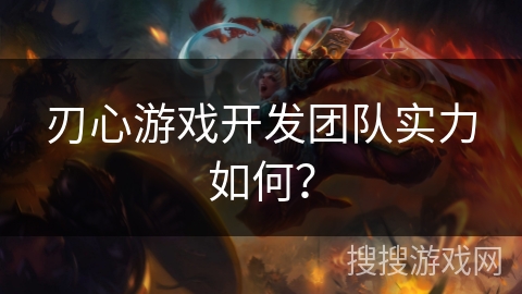 刃心游戏开发团队实力如何？