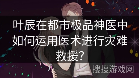 叶辰在都市极品神医中如何运用医术进行灾难救援？