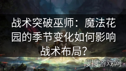 战术突破巫师:魔法花园的季节变化如何影响战术布局? 战术突破巫师:魔法花园的季节变化如何影响战术布局?