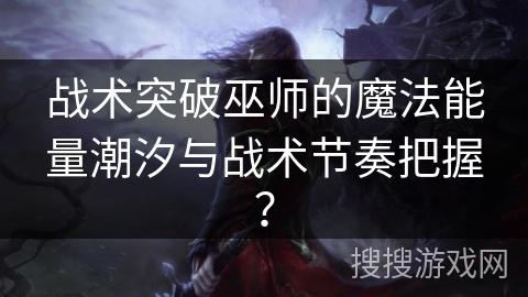 战术突破巫师的魔法能量潮汐与战术节奏把握？