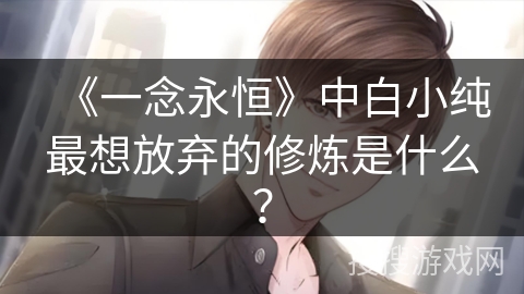 《一念永恒》中白小纯最想放弃的修炼是什么？