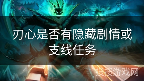 刃心是否有隐藏剧情或支线任务 刃心是否有隐藏剧情或支线任务