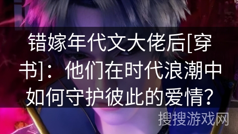 错嫁年代文大佬后[穿书]：他们在时代浪潮中如何守护彼此的爱情？
