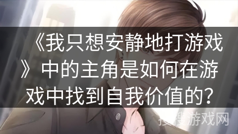 《我只想安静地打游戏》中的主角是如何在游戏中找到自我价值的？