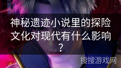 神秘遗迹小说里的探险文化对现代有什么影响？