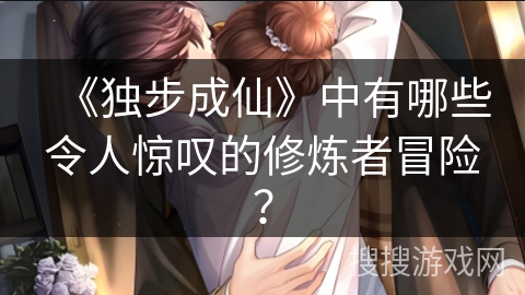 《独步成仙》中有哪些令人惊叹的修炼者冒险？