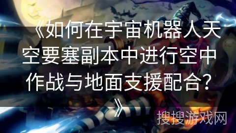 《如何在宇宙机器人天空要塞副本中进行空中作战与地面支援配合?》 《如何在宇宙机器人天空要塞副本中进行空中作战与地面支援配合?》