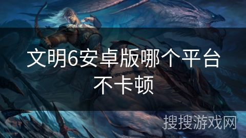 文明6安卓版哪个平台不卡顿