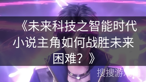 《未来科技之智能时代小说主角如何战胜未来困难？》