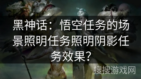 黑神话：悟空任务的场景照明任务照明阴影任务效果？