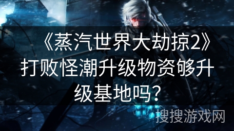《蒸汽世界大劫掠2》打败怪潮升级物资够升级基地吗？