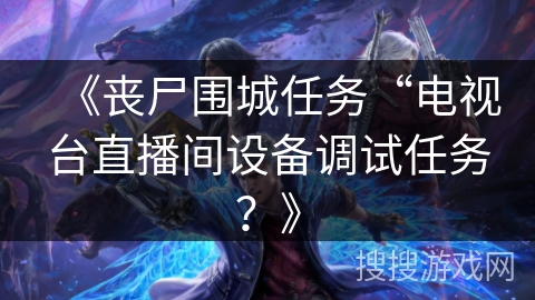 《丧尸围城任务“电视台直播间设备调试任务？》