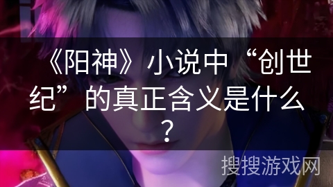 《阳神》小说中“创世纪”的真正含义是什么？