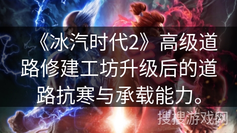 《冰汽时代2》高级道路修建工坊升级后的道路抗寒与承载能力。
