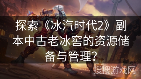 探索《冰汽时代2》副本中古老冰窖的资源储备与管理？
