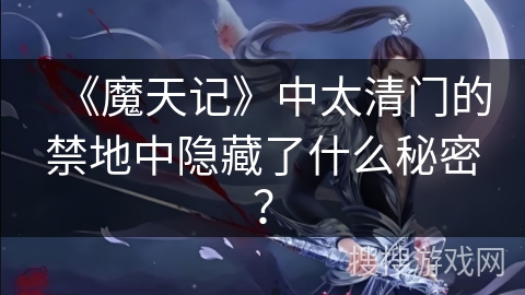 《魔天记》中太清门的禁地中隐藏了什么秘密？